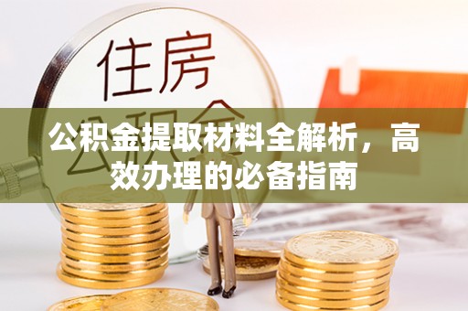 罗定公积金提取材料全解析，高效办理的必备指南