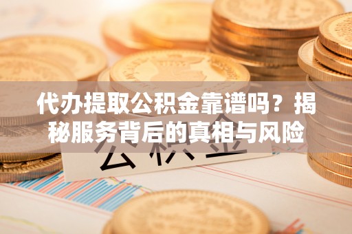 罗定代办提取公积金靠谱吗？揭秘服务背后的真相与风险