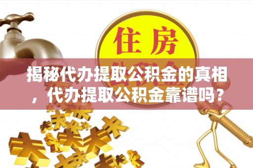 罗定揭秘代办提取公积金的真相，代办提取公积金靠谱吗？
