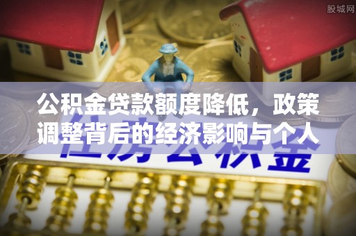罗定公积金贷款额度降低，政策调整背后的经济影响与个人应对策略