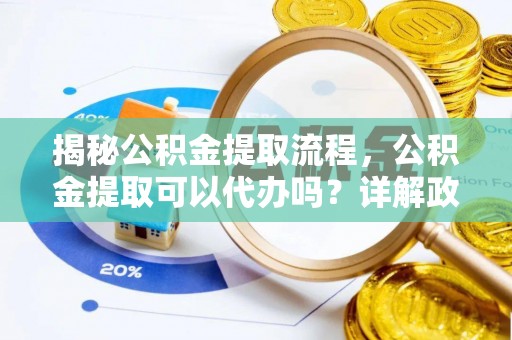 罗定揭秘公积金提取流程，公积金提取可以代办吗？详解政策与实操技巧
