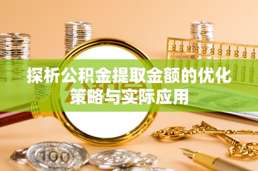 罗定探析公积金提取金额的优化策略与实际应用