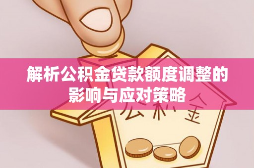 罗定解析公积金贷款额度调整的影响与应对策略