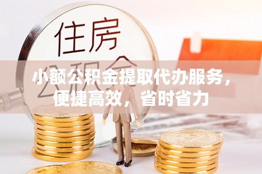 罗定小额公积金提取代办服务，便捷高效，省时省力
