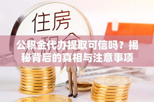 罗定公积金代办提取可信吗？揭秘背后的真相与注意事项