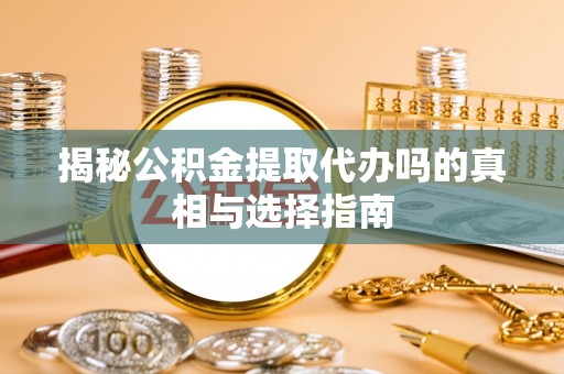 罗定揭秘公积金提取代办吗的真相与选择指南