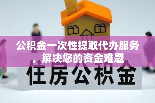 罗定公积金一次性提取代办服务，解决您的资金难题