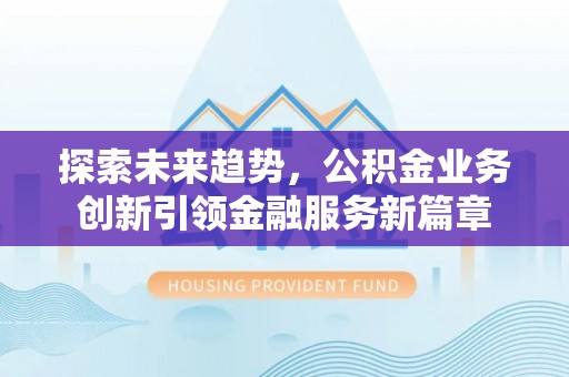 罗定探索未来趋势，公积金业务创新引领金融服务新篇章