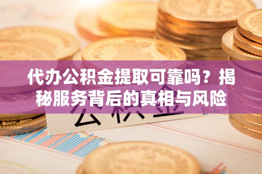 罗定代办公积金提取可靠吗？揭秘服务背后的真相与风险