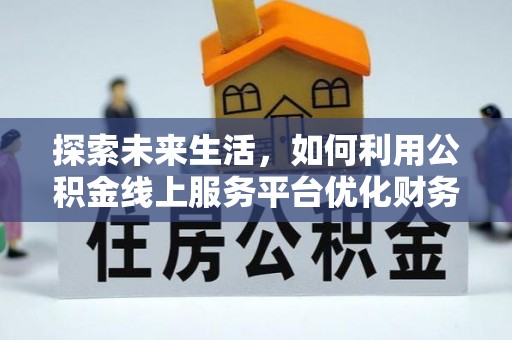 罗定探索未来生活，如何利用公积金线上服务平台优化财务管理
