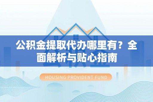 罗定公积金提取代办哪里有？全面解析与贴心指南