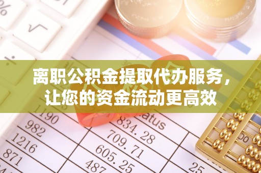 罗定离职公积金提取代办服务，让您的资金流动更高效