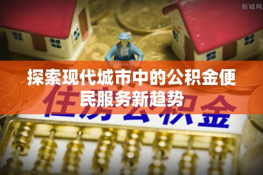 罗定探索现代城市中的公积金便民服务新趋势