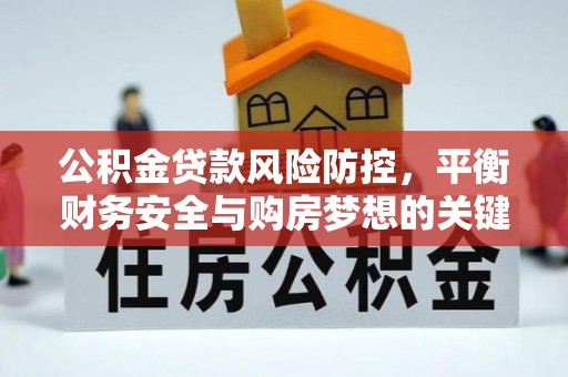 罗定公积金贷款风险防控，平衡财务安全与购房梦想的关键
