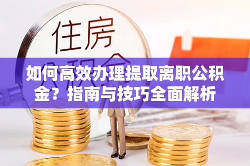 罗定如何高效办理提取离职公积金？指南与技巧全面解析