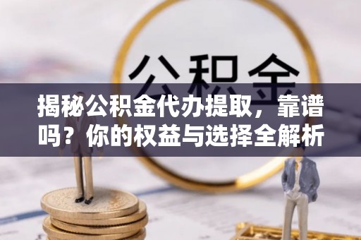 罗定揭秘公积金代办提取，靠谱吗？你的权益与选择全解析