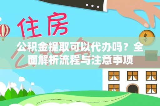 罗定公积金提取可以代办吗？全面解析流程与注意事项