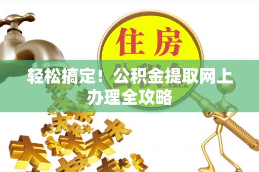 罗定轻松搞定！公积金提取网上办理全攻略