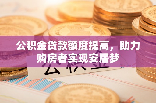 罗定公积金贷款额度提高，助力购房者实现安居梦