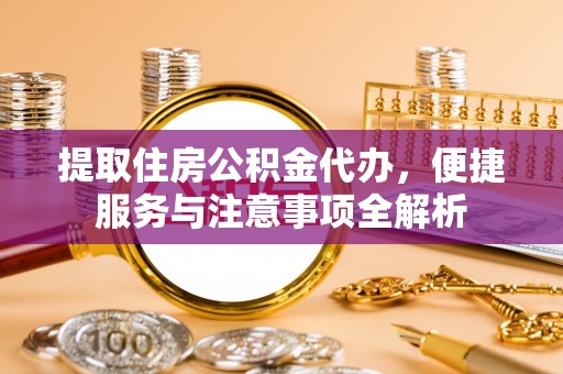 罗定提取住房公积金代办，便捷服务与注意事项全解析