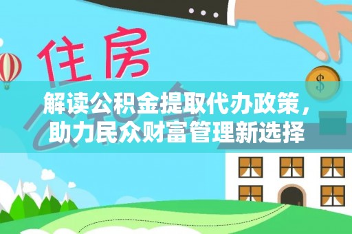 罗定解读公积金提取代办政策，助力民众财富管理新选择