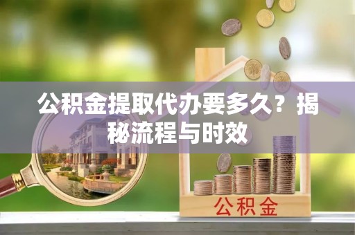 罗定公积金提取代办要多久？揭秘流程与时效