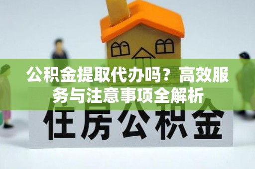 罗定公积金提取代办吗？高效服务与注意事项全解析