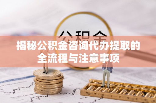罗定揭秘公积金咨询代办提取的全流程与注意事项