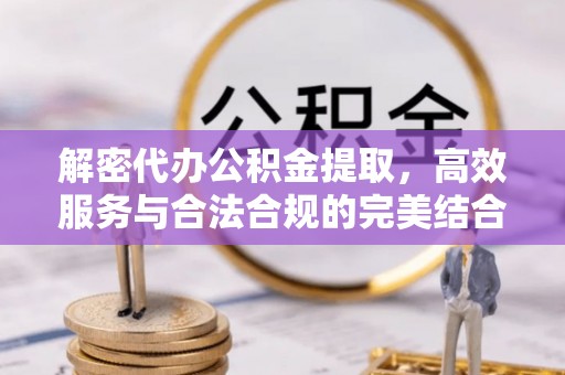 罗定解密代办公积金提取，高效服务与合法合规的完美结合