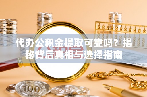罗定代办公积金提取可靠吗？揭秘背后真相与选择指南