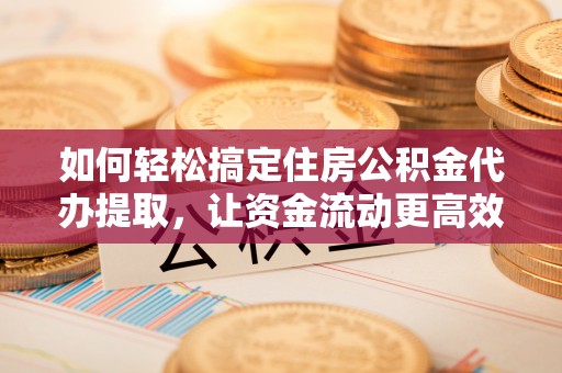 罗定如何轻松搞定住房公积金代办提取，让资金流动更高效