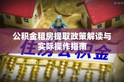 罗定公积金租房提取政策解读与实际操作指南