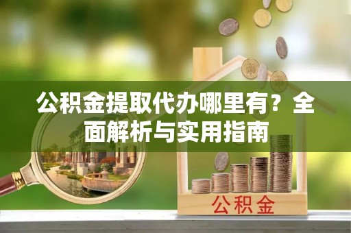 罗定公积金提取代办哪里有？全面解析与实用指南