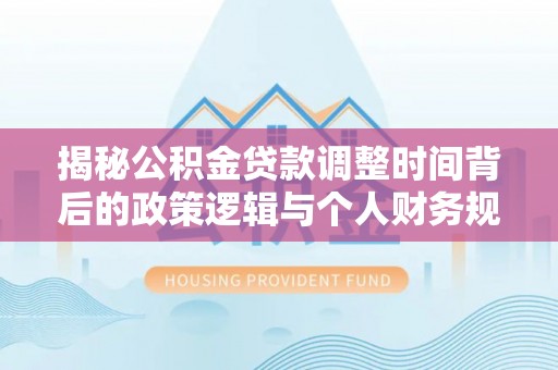 罗定揭秘公积金贷款调整时间背后的政策逻辑与个人财务规划