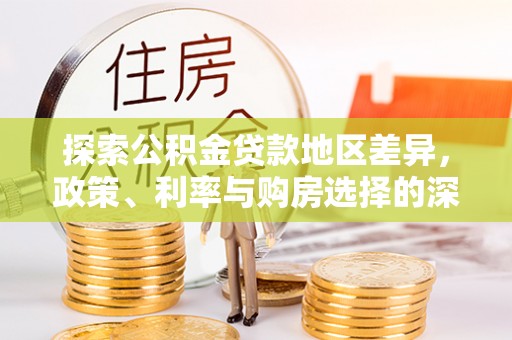 罗定探索公积金贷款地区差异，政策、利率与购房选择的深度解析