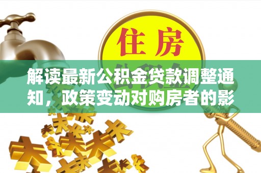 罗定解读最新公积金贷款调整通知，政策变动对购房者的影响