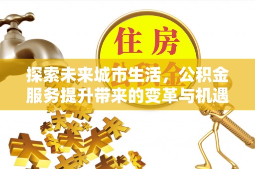 罗定探索未来城市生活，公积金服务提升带来的变革与机遇