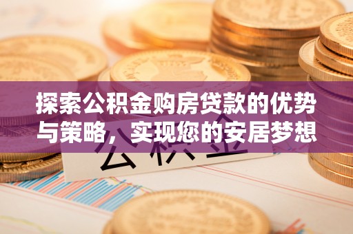 罗定探索公积金购房贷款的优势与策略，实现您的安居梦想