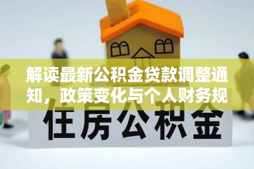罗定解读最新公积金贷款调整通知，政策变化与个人财务规划