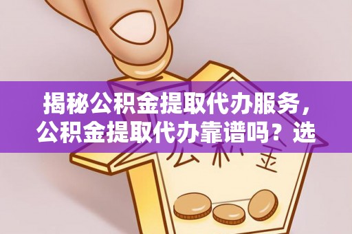 罗定揭秘公积金提取代办服务，公积金提取代办靠谱吗？选择需谨慎