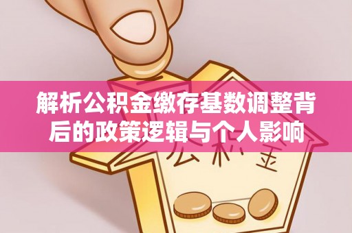 罗定解析公积金缴存基数调整背后的政策逻辑与个人影响
