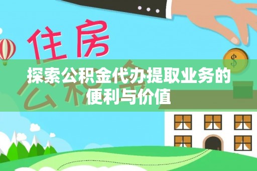 罗定探索公积金代办提取业务的便利与价值