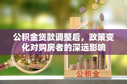 罗定公积金贷款调整后，政策变化对购房者的深远影响