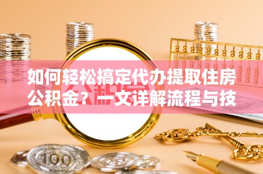 罗定如何轻松搞定代办提取住房公积金？一文详解流程与技巧