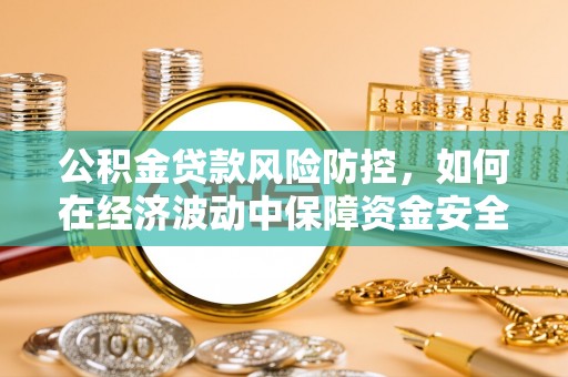罗定公积金贷款风险防控，如何在经济波动中保障资金安全