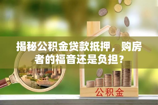 罗定揭秘公积金贷款抵押，购房者的福音还是负担？