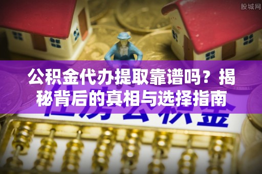 罗定公积金代办提取靠谱吗？揭秘背后的真相与选择指南