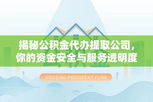 罗定揭秘公积金代办提取公司，你的资金安全与服务透明度指南