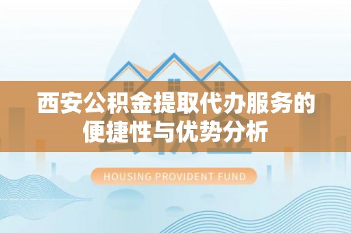 罗定西安公积金提取代办服务的便捷性与优势分析
