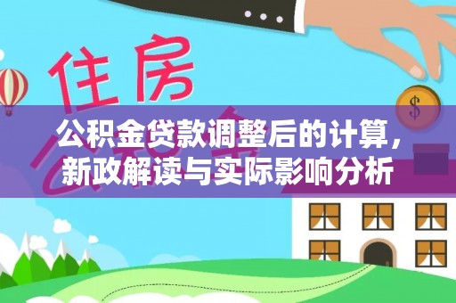 罗定公积金贷款调整后的计算，新政解读与实际影响分析